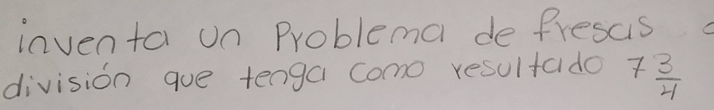 inventa un Problema de frescis C 
division gue tenga como resultado
7 3/4 