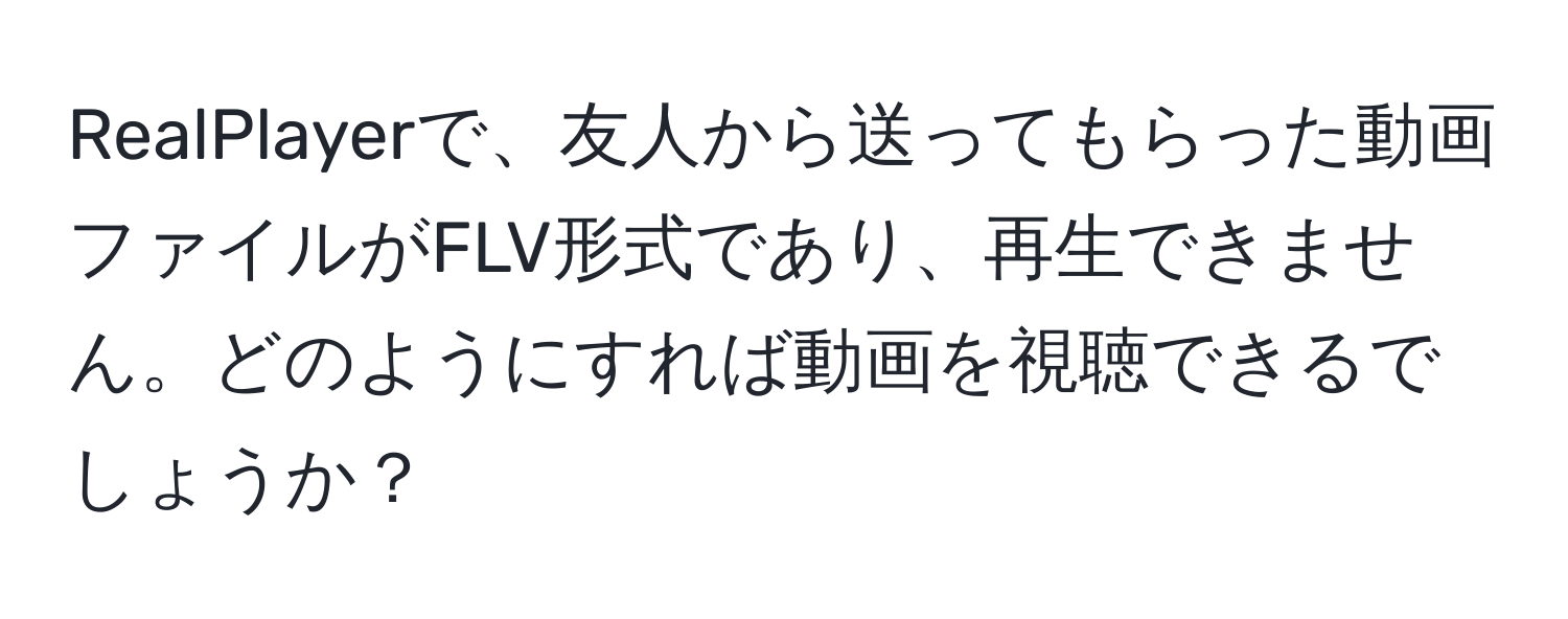 RealPlayerで、友人から送ってもらった動画ファイルがFLV形式であり、再生できません。どのようにすれば動画を視聴できるでしょうか？