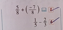  5/8 +( (-7)/8 )
 1/5 - 2/3  B