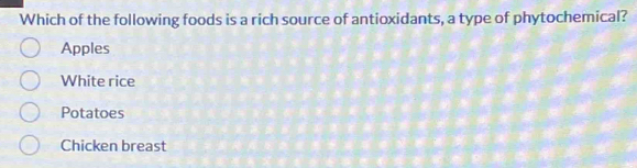 Which of the following foods is a rich source of antioxidants, a type of phytochemical?
Apples
White rice
Potatoes
Chicken breast