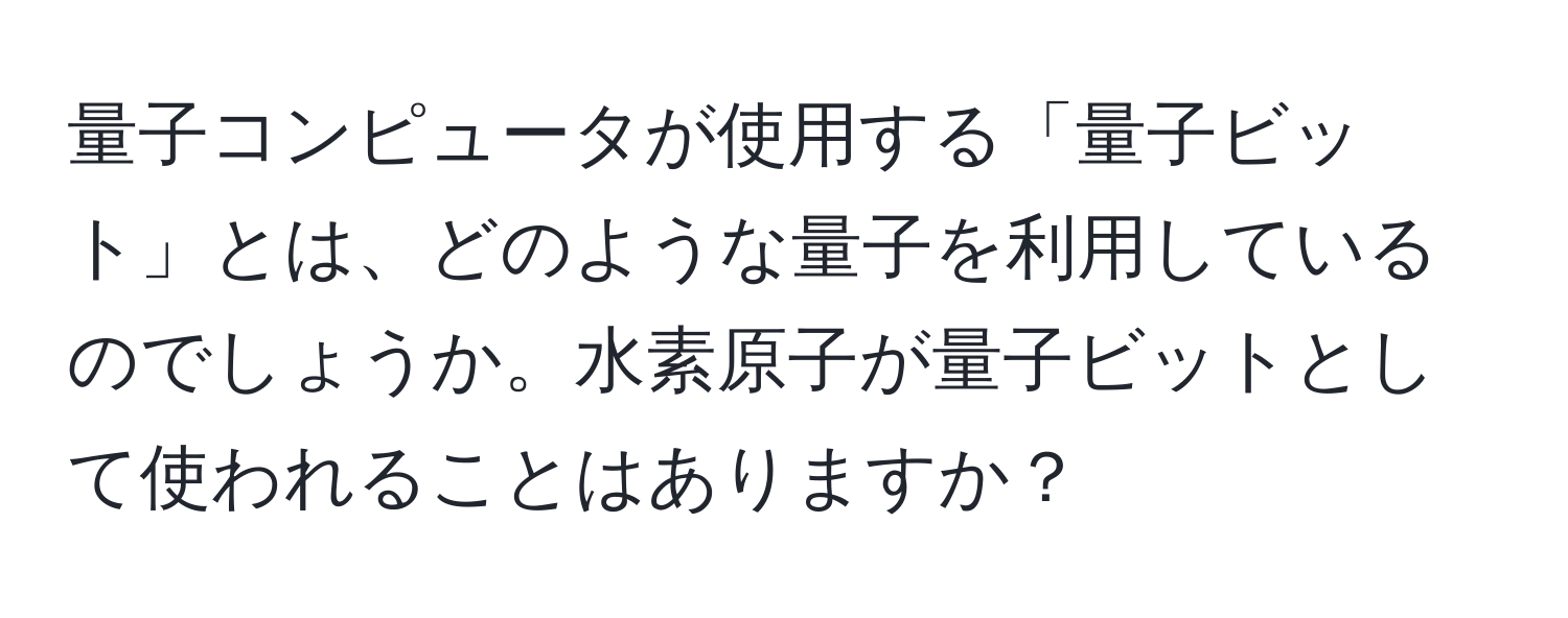 量子コンピュータが使用する「量子ビット」とは、どのような量子を利用しているのでしょうか。水素原子が量子ビットとして使われることはありますか？