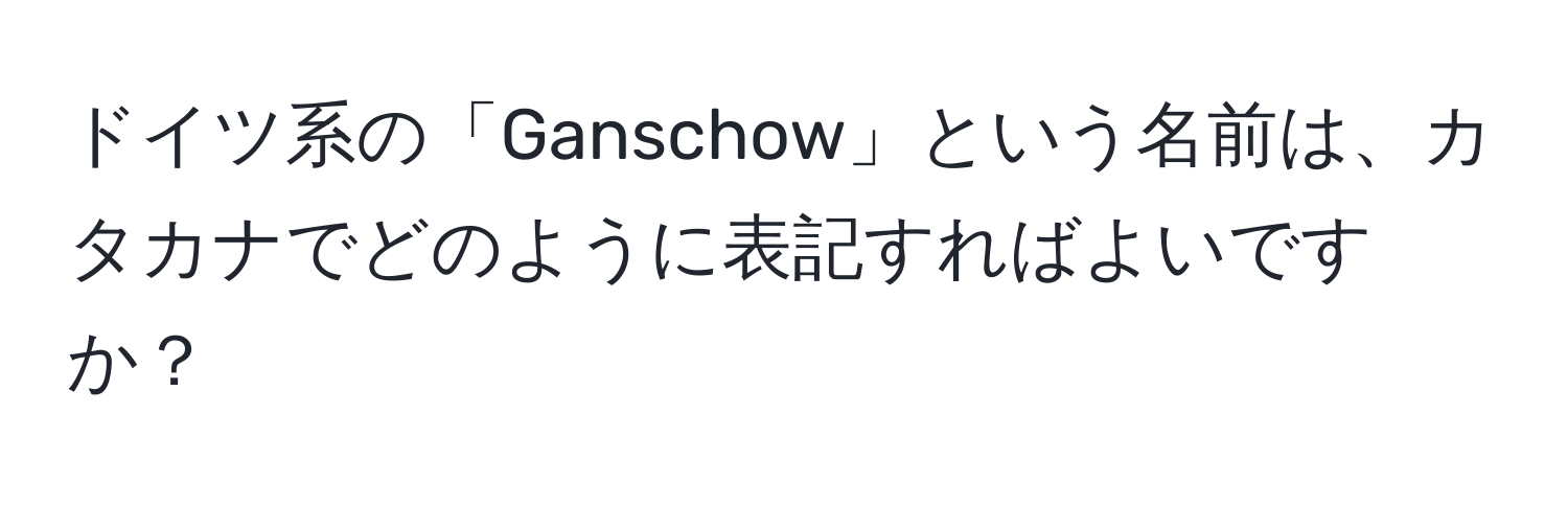 ドイツ系の「Ganschow」という名前は、カタカナでどのように表記すればよいですか？