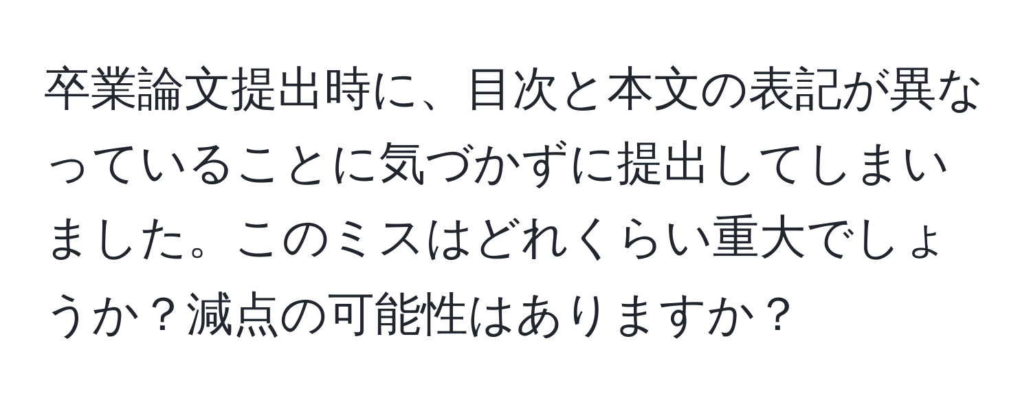 卒業論文提出時に、目次と本文の表記が異なっていることに気づかずに提出してしまいました。このミスはどれくらい重大でしょうか？減点の可能性はありますか？