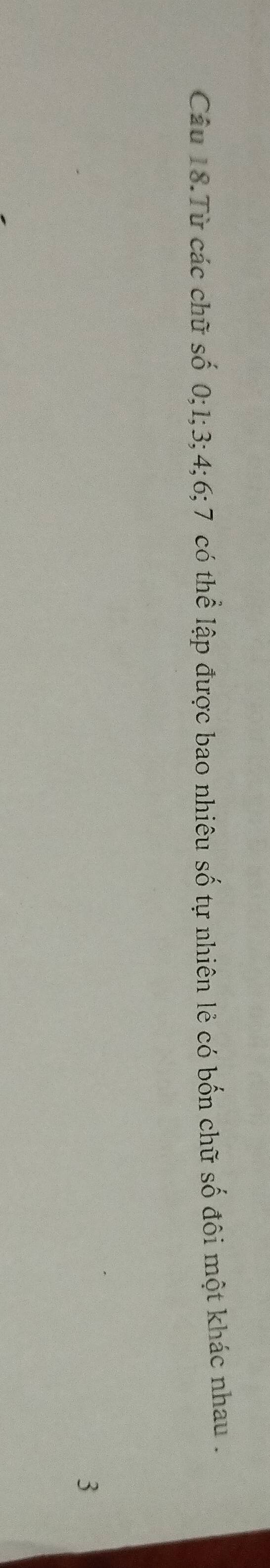 Câu 18.Từ các chữ số 0; 1; 3; 4; 6; 7 có thể lập được bao nhiêu Shat O tự nhiên lẻ có bốn chữ số đôi một khác nhau . 
3