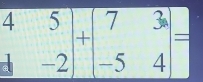 beginarrayr 45 -1-2endarray +beginbmatrix 7&3 -5&4endbmatrix =