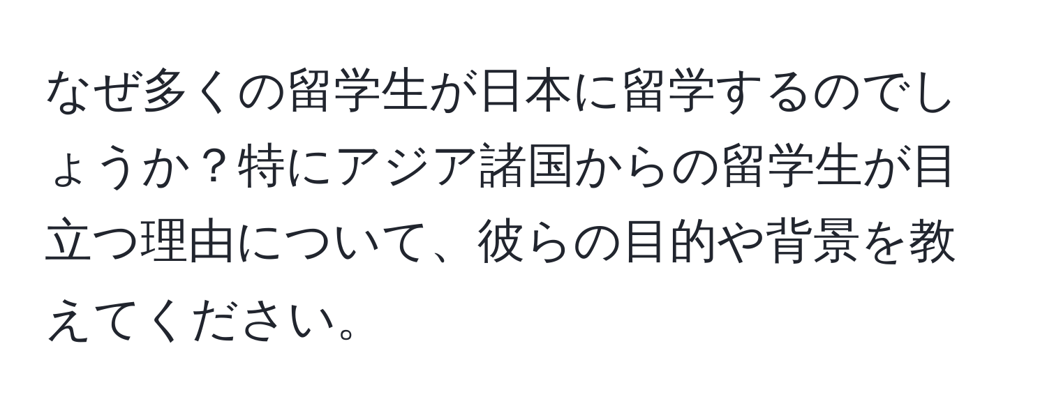 なぜ多くの留学生が日本に留学するのでしょうか？特にアジア諸国からの留学生が目立つ理由について、彼らの目的や背景を教えてください。