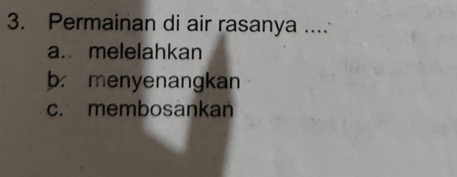 Permainan di air rasanya ...
a. melelahkan
b. menyenangkan
c. membosankan