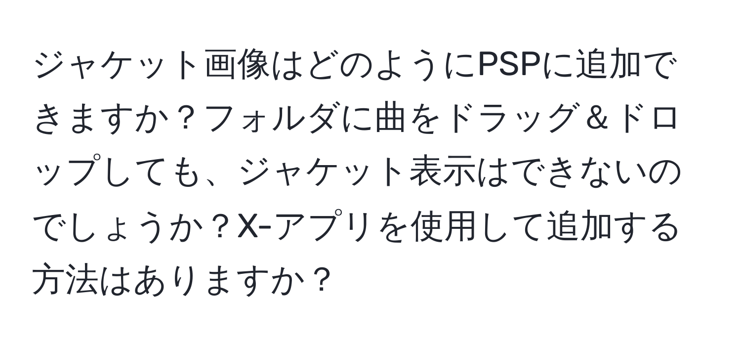 ジャケット画像はどのようにPSPに追加できますか？フォルダに曲をドラッグ＆ドロップしても、ジャケット表示はできないのでしょうか？X-アプリを使用して追加する方法はありますか？