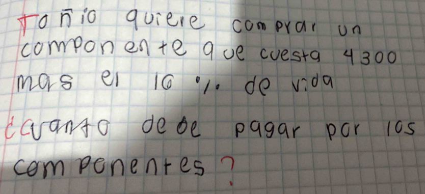 fonio quiere comprar un 
componente 9ue cuesta 4300
mors ei 1001. de vida 
dwanto debe pagar por 10s
compenentes?