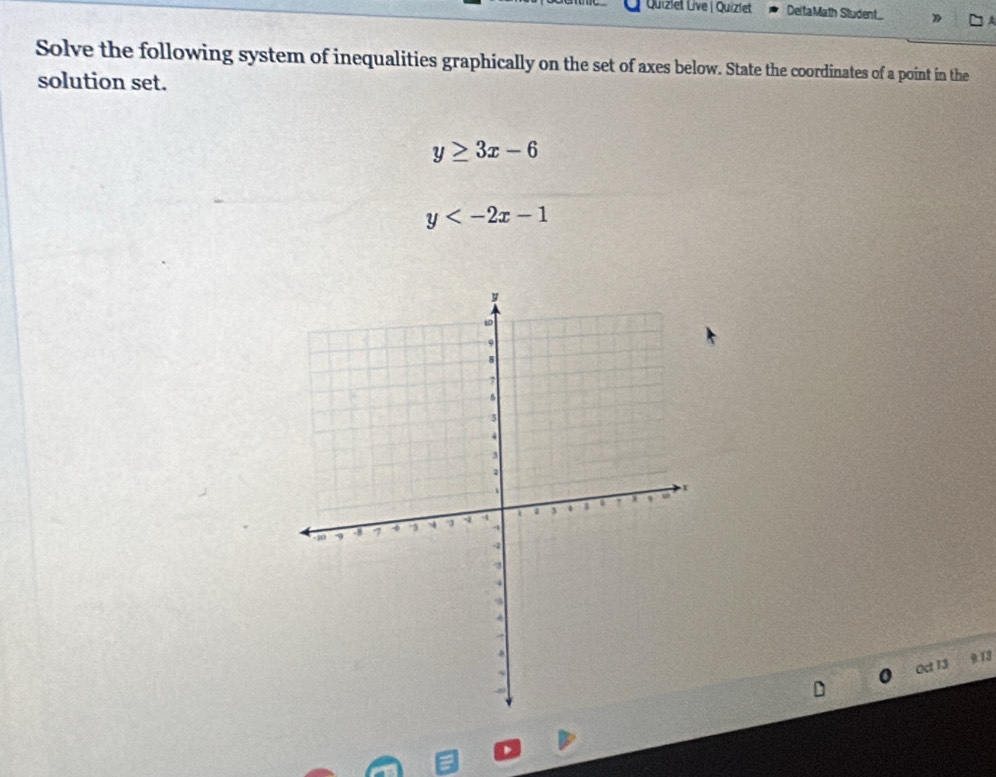 Quizlet Live | Quizlet DeitaMath Sludent_ 
Solve the following system of inequalities graphically on the set of axes below. State the coordinates of a point in the
solution set.
y≥ 3x-6
y
0c 13
9 13