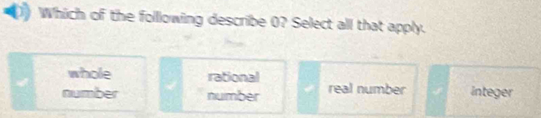 Which of the folllowing describe 0? Select all that apply.
whole rational
number number real number integer