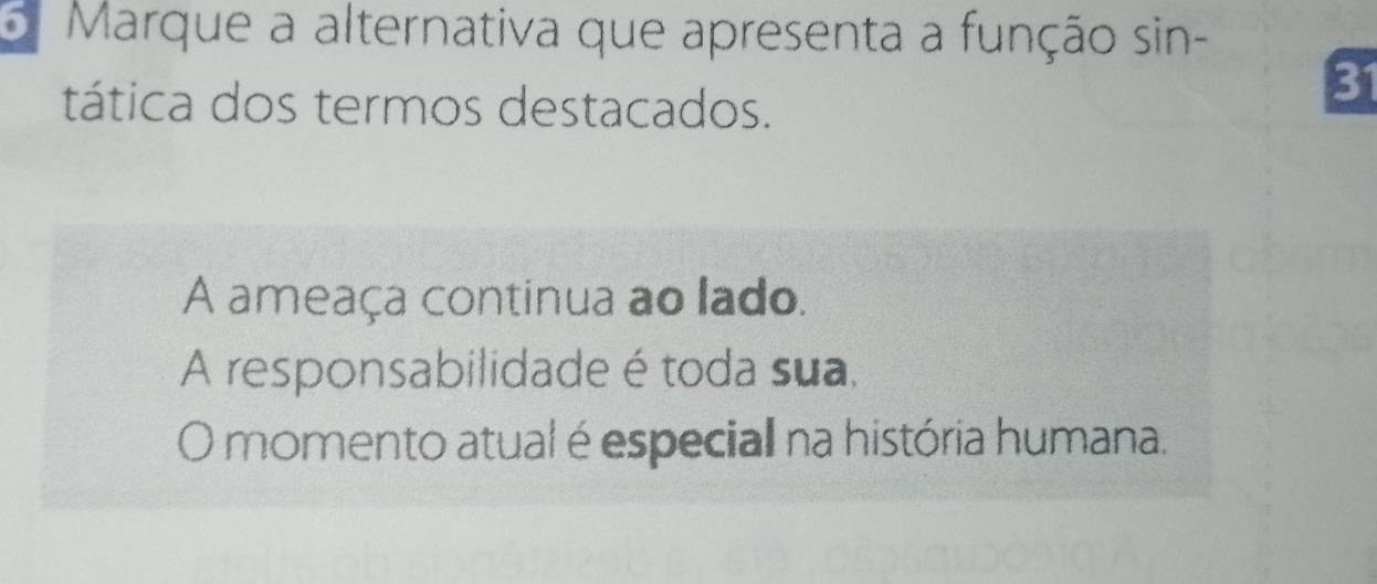 Marque a alternativa que apresenta a função sin-
tática dos termos destacados.
31
A ameaça continua ao lado.
A responsabilidade é toda sua.
O momento atual é especial na história humana.