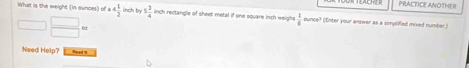 YÜur Teacher PRACTICE ANOTHER 
What is the weight (in ounces) of a 4 1/2  inch by 5 3/4  inch rectangle of sheet metal if one square inch weighs  1/8  ounce? (Enter your answer as a simplified mixed number:)
 □ /□  oz
Need Help? Read It