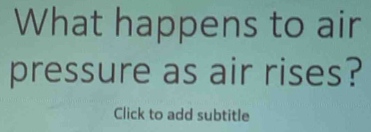 What happens to air 
pressure as air rises? 
Click to add subtitle