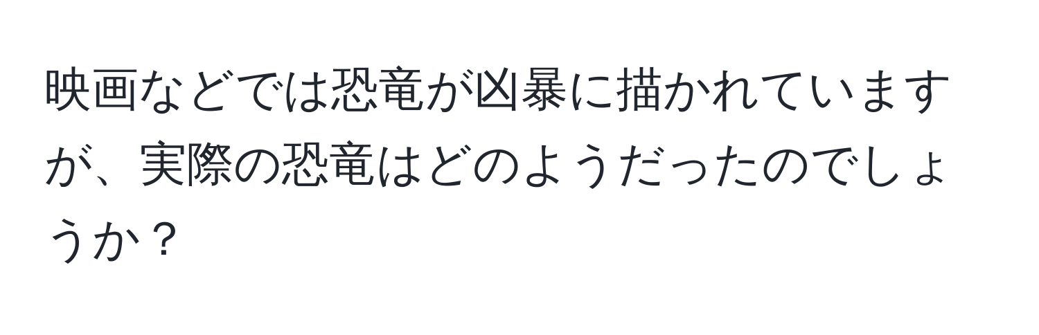 映画などでは恐竜が凶暴に描かれていますが、実際の恐竜はどのようだったのでしょうか？