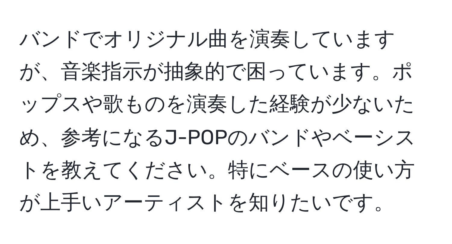 バンドでオリジナル曲を演奏していますが、音楽指示が抽象的で困っています。ポップスや歌ものを演奏した経験が少ないため、参考になるJ-POPのバンドやベーシストを教えてください。特にベースの使い方が上手いアーティストを知りたいです。