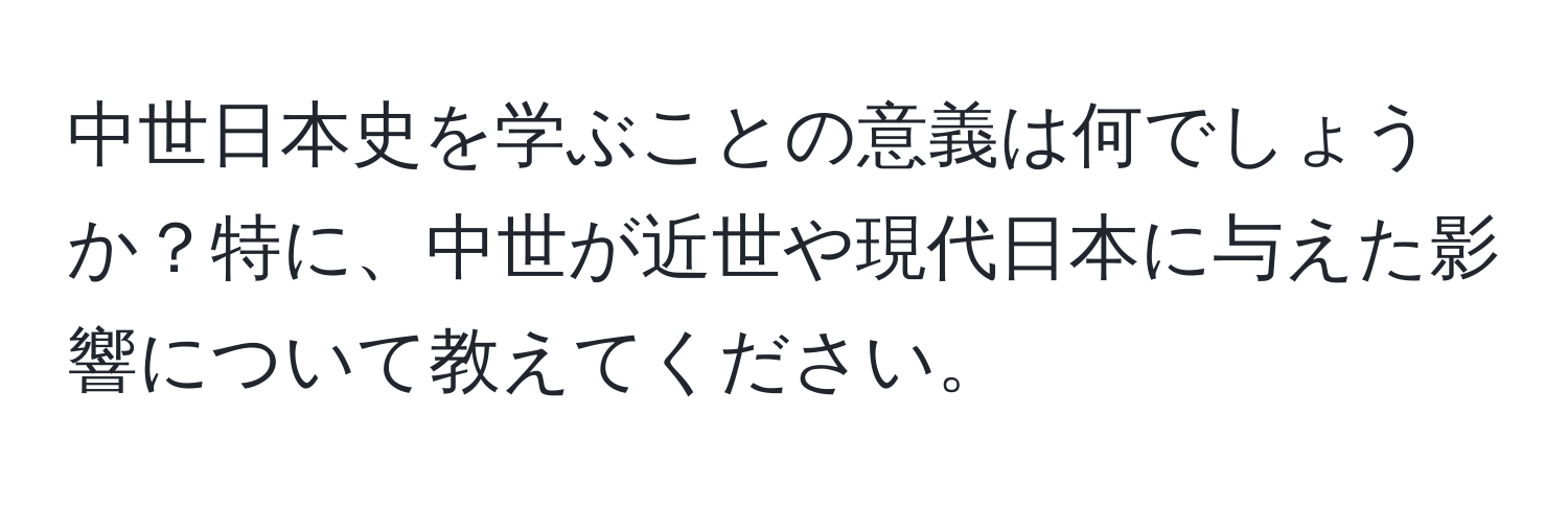 中世日本史を学ぶことの意義は何でしょうか？特に、中世が近世や現代日本に与えた影響について教えてください。