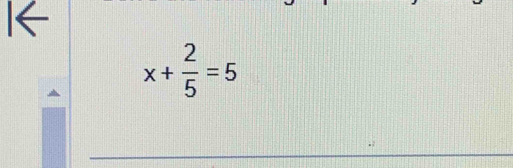 I←
x+ 2/5 =5