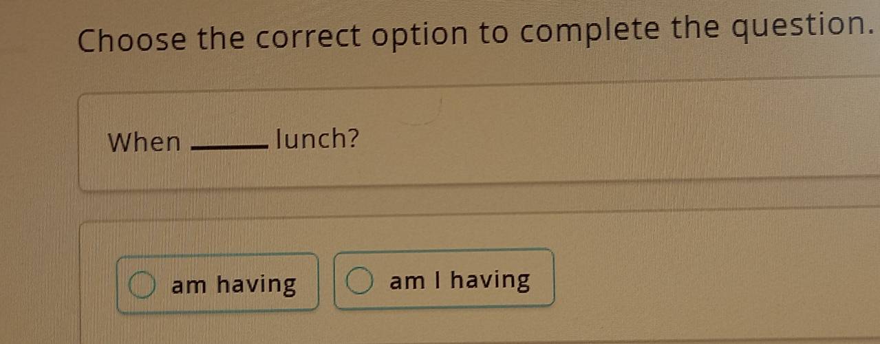 Choose the correct option to complete the question.
When _lunch?
am having am I having