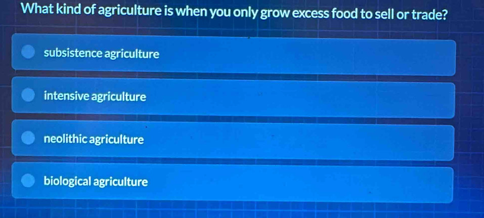 What kind of agriculture is when you only grow excess food to sell or trade?
subsistence agriculture
intensive agriculture
neolithic agriculture
biological agriculture