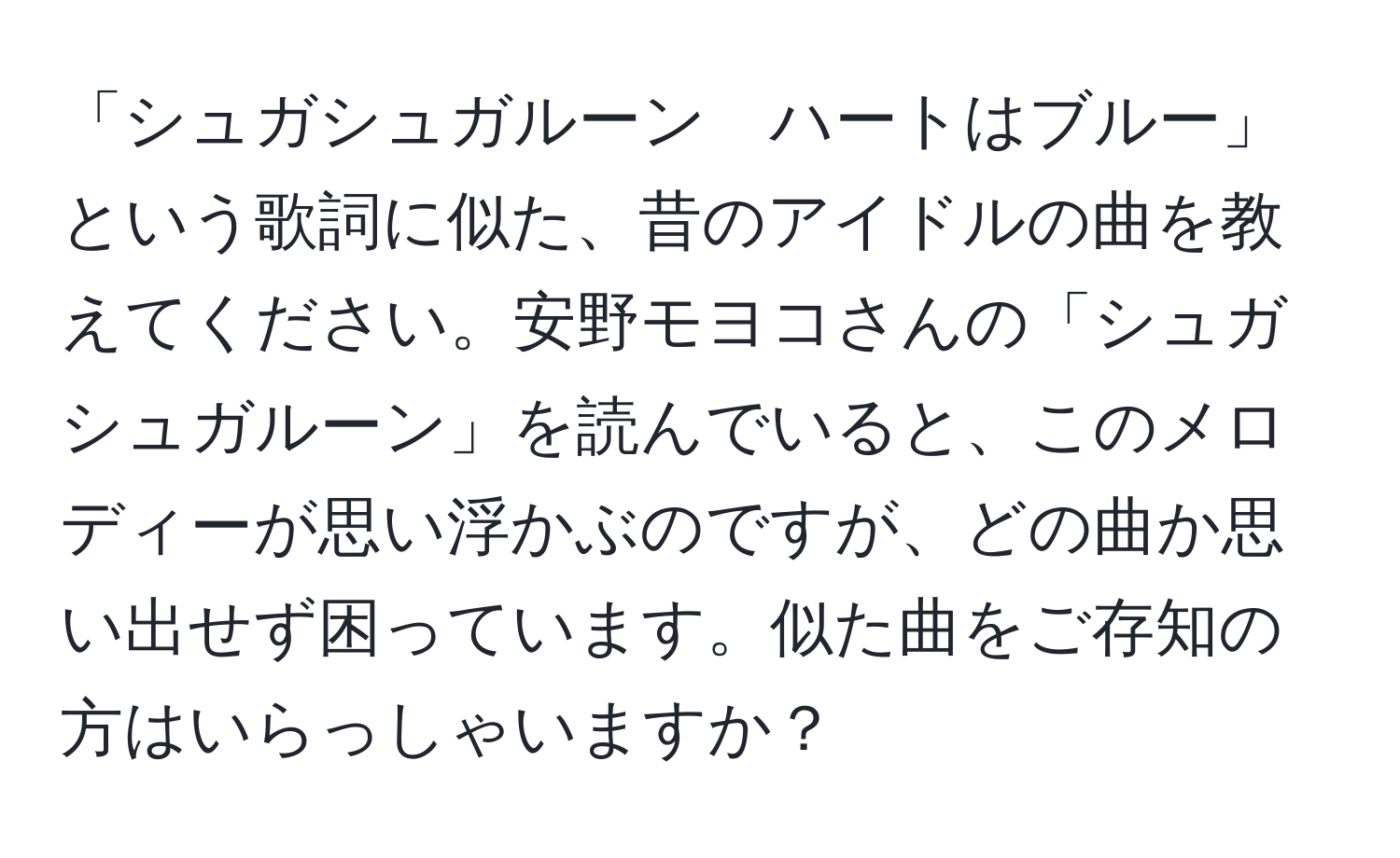 「シュガシュガルーン　ハートはブルー」という歌詞に似た、昔のアイドルの曲を教えてください。安野モヨコさんの「シュガシュガルーン」を読んでいると、このメロディーが思い浮かぶのですが、どの曲か思い出せず困っています。似た曲をご存知の方はいらっしゃいますか？