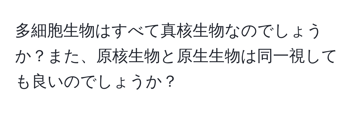 多細胞生物はすべて真核生物なのでしょうか？また、原核生物と原生生物は同一視しても良いのでしょうか？