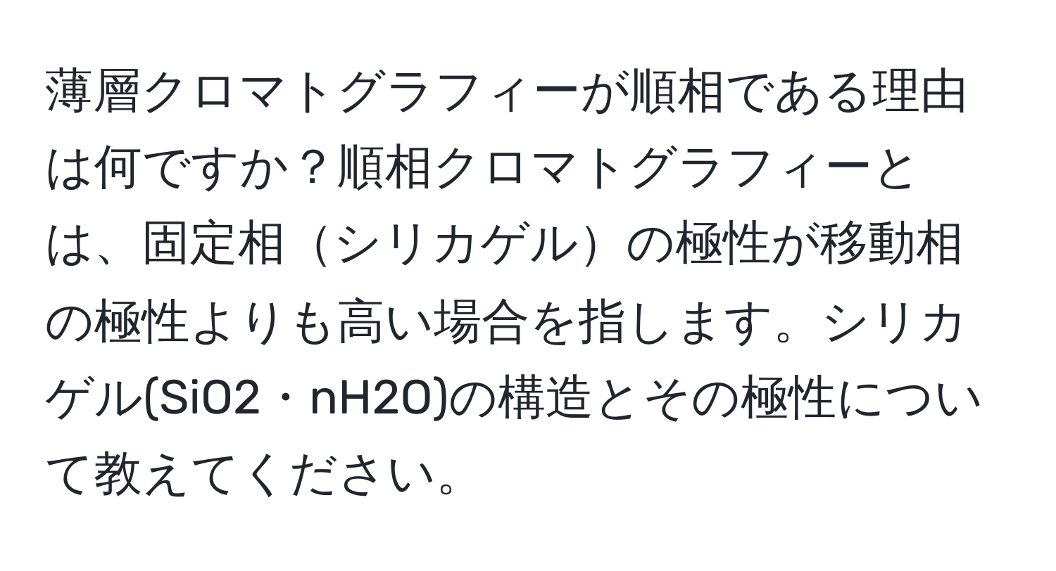 薄層クロマトグラフィーが順相である理由は何ですか？順相クロマトグラフィーとは、固定相シリカゲルの極性が移動相の極性よりも高い場合を指します。シリカゲル(SiO2・nH2O)の構造とその極性について教えてください。