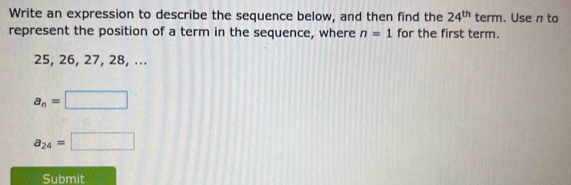 Write an expression to describe the sequence below, and then find the 24^(th) term. Use n to 
represent the position of a term in the sequence, where n=1 for the first term.
25, 26, 27, 28, ...
a_n=□
a_24=□
Submit