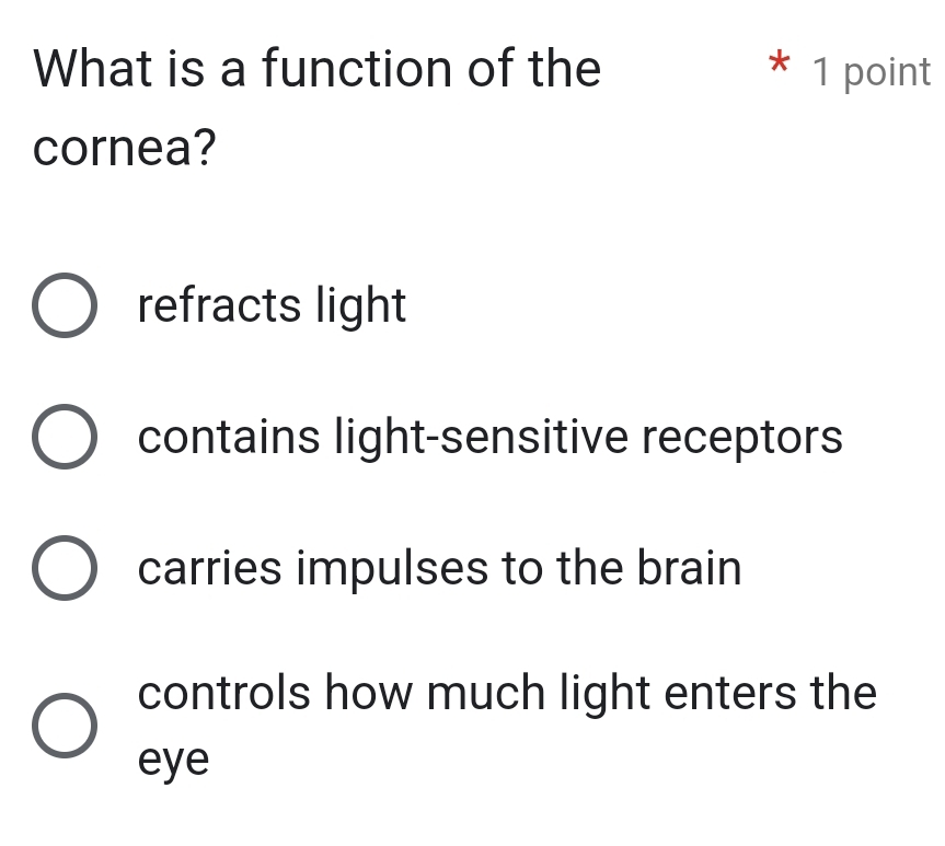 What is a function of the * 1 point
cornea?
refracts light
contains light-sensitive receptors
carries impulses to the brain
controls how much light enters the
eye