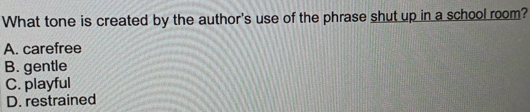 What tone is created by the author's use of the phrase shut up in a school room?
A. carefree
B. gentle
C. playful
D. restrained