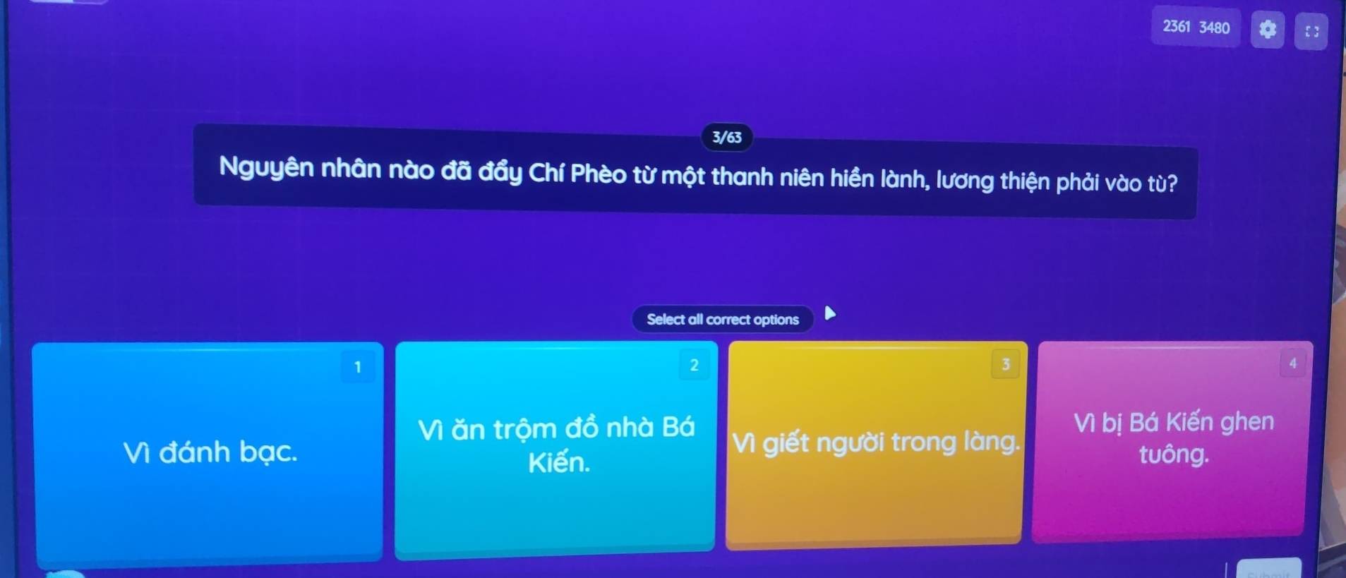 2361 3480 *  ]
3/63
Nguyên nhân nào đã đẩy Chí Phèo từ một thanh niên hiền lành, lương thiện phải vào tù?
Select all correct options
1
2
3
4
Vì ăn trộm đồ nhà Bá Vì giết người trong làng. Vì bị Bá Kiến ghen
Vì đánh bạc. tuông.
Kiến.