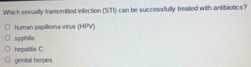 Which sexually transmitted infection (STI) can be successfully treated with antibiotics?
human papilloma virus (HPV)
syphilis
hepatitis C
genital herpes
