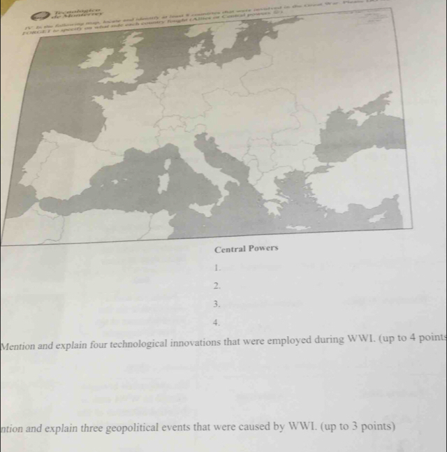 =h n atandn h = = 
ooirtes that wers insuteed in te o 
wer 
1. 
2. 
3. 
4. 
Mention and explain four technological innovations that were employed during WWI. (up to 4 points 
ntion and explain three geopolitical events that were caused by WWI. (up to 3 points)