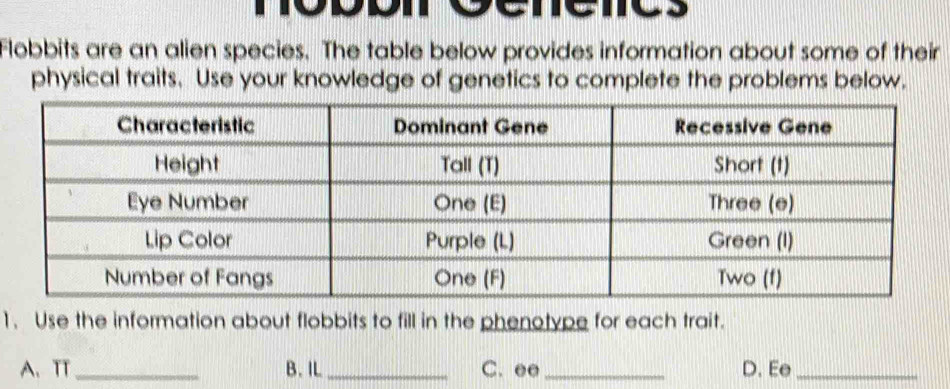 Flobbits are an alien species. The table below provides information about some of their 
physical traits. Use your knowledge of genetics to complete the problems below. 
1. Use the information about flobbits to fill in the phenotype for each trait. 
A、 TT_ B.IL_ C. ee_ D. Ee_