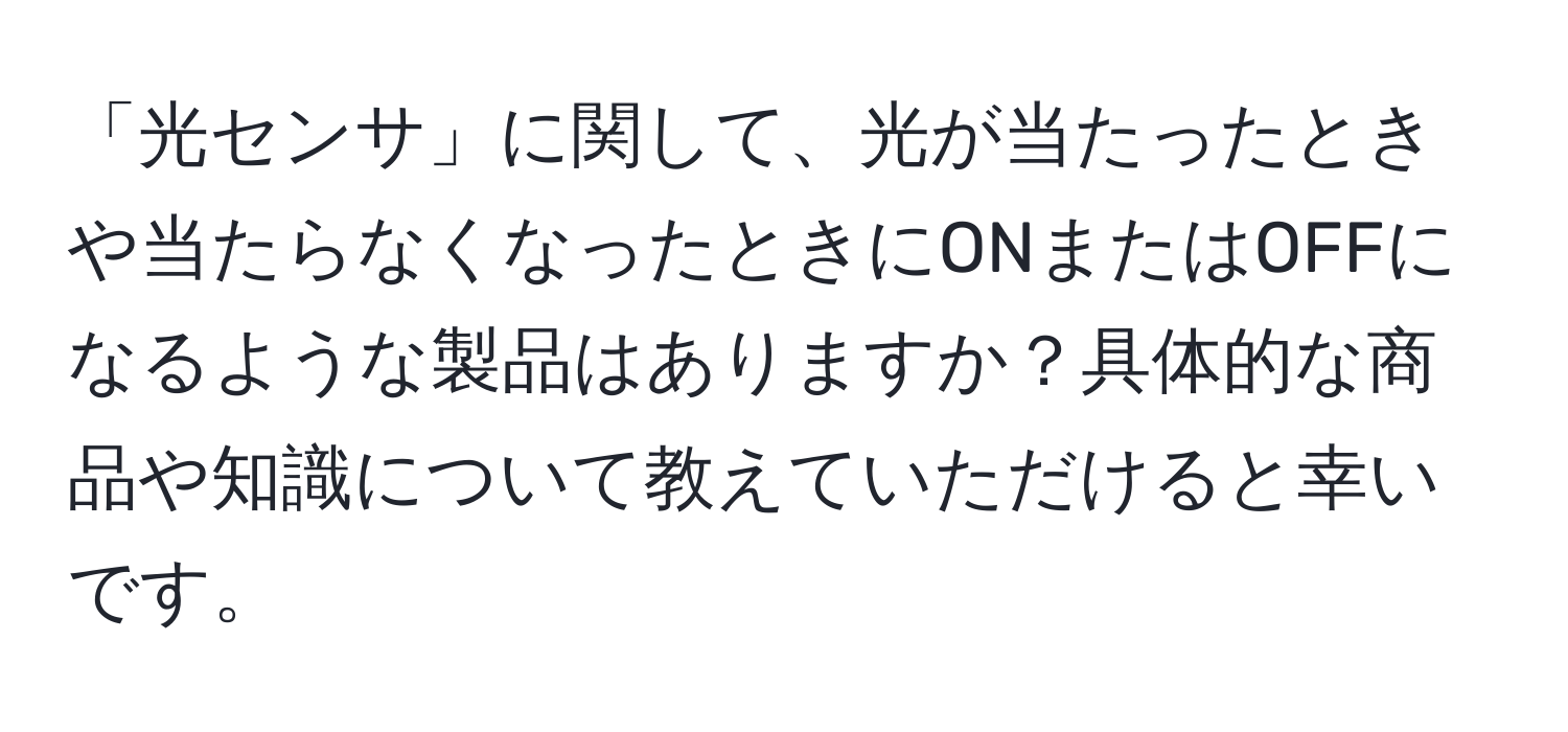 「光センサ」に関して、光が当たったときや当たらなくなったときにONまたはOFFになるような製品はありますか？具体的な商品や知識について教えていただけると幸いです。