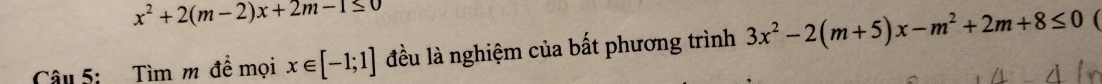x^2+2(m-2)x+2m-1≤ 0
Câu 5: Tìm m đề mọi x∈ [-1;1] đều là nghiệm của bất phương trình 3x^2-2(m+5)x-m^2+2m+8≤ 0 