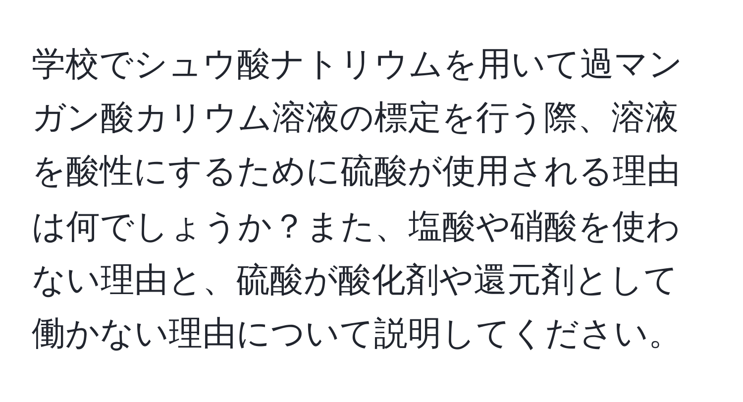 学校でシュウ酸ナトリウムを用いて過マンガン酸カリウム溶液の標定を行う際、溶液を酸性にするために硫酸が使用される理由は何でしょうか？また、塩酸や硝酸を使わない理由と、硫酸が酸化剤や還元剤として働かない理由について説明してください。