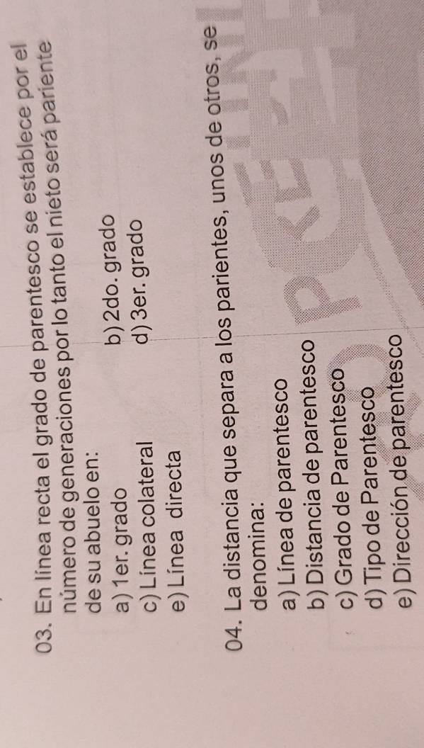 En línea recta el grado de parentesco se establece por el
número de generaciones por lo tanto el nieto será pariente
de su abuelo en:
a) 1er. grado b) 2do. grado
c) Línea colateral d) 3er. grado
e) Línea directa
04. La distancia que separa a los parientes, unos de otros, se
denomina:
a) Línea de parentesco
b) Distancia de parentesco
c) Grado de Parentesco
d) Tipo de Parentesco
e) Dirección de parentesco