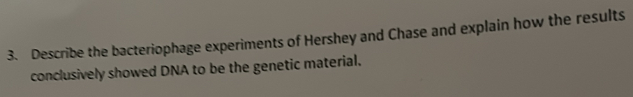 Describe the bacteriophage experiments of Hershey and Chase and explain how the results 
conclusively showed DNA to be the genetic material.