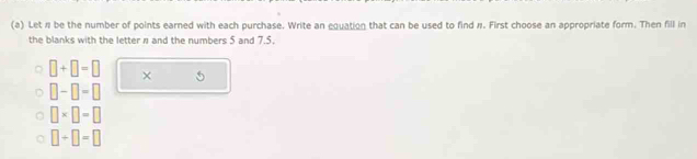 Let # be the number of points earned with each purchase. Write an equation that can be used to find #. First choose an appropriate form. Then fill in
the blanks with the letter π and the numbers 5 and 7.5.
□ +□ =□ ×
□ -□ =□
□ * □ =□
□ +□ =□