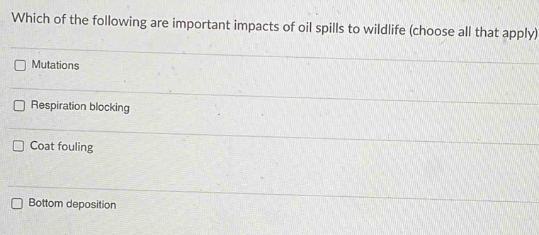 Which of the following are important impacts of oil spills to wildlife (choose all that apply)
Mutations
Respiration blocking
Coat fouling
Bottom deposition