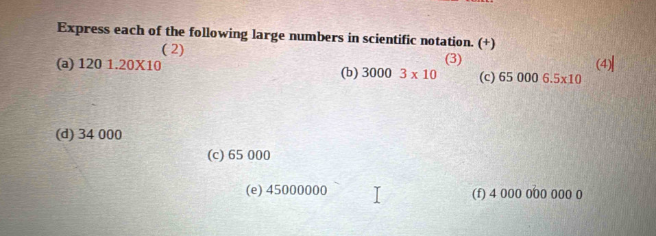 Express each of the following large numbers in scientific notation. (+) 
( 2) 
(a) 1201.20* 10 (3) (4)| 
(b) 30003* 10 (c) 650006.5* 10
(d) 34 000
(c) 65 000
(e) 45000000 (f) 4 000 000 000 00