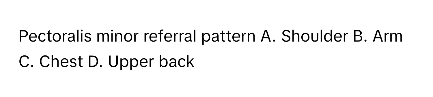 Pectoralis minor referral pattern A. Shoulder B. Arm C. Chest D. Upper back