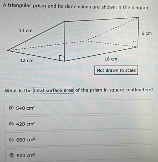 A triangular prism and its dimensions are shown in the diagram.
What is the total surface area of the prism in square centimeters?
540cm^2
420cm^2
660cm^2
D 600cm^2