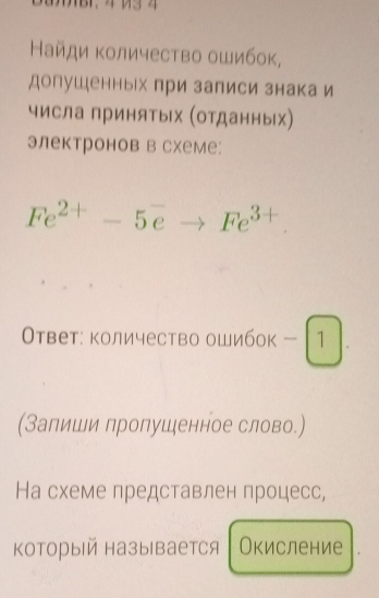 Найди Κоличество ошибок, 
допушенньых при записи знака и 
числа принятых (оΤданных) 
электронов в схеме:
Fe^(2+)-5eto Fe^(3+)
Ответ: количество ошибок -1
(Залиши пропушенное слово.) 
На схеме представлен процесс, 
который называется Окисление