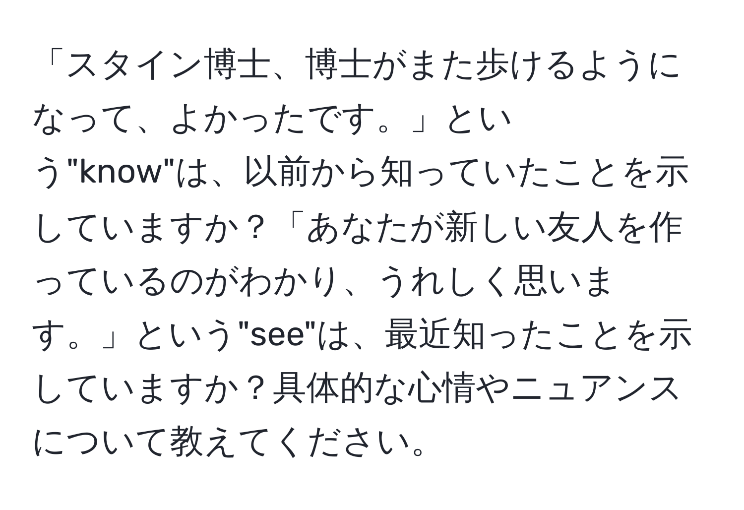 「スタイン博士、博士がまた歩けるようになって、よかったです。」という"know"は、以前から知っていたことを示していますか？「あなたが新しい友人を作っているのがわかり、うれしく思います。」という"see"は、最近知ったことを示していますか？具体的な心情やニュアンスについて教えてください。