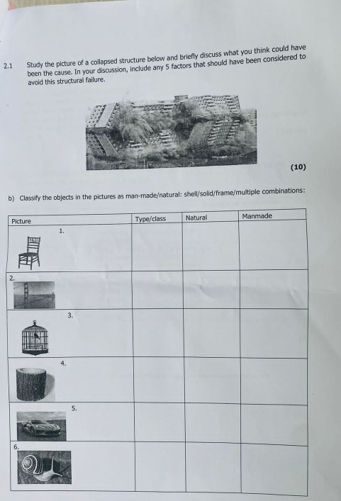 2.1 Study the picture of a collapsed structure below and briefly discuss what you think could have 
been the cause. In your discussion, include any 5 factors that should have been considered to 
avoid this structural failure. 
(10) 
b)ects in the pictures as man-made/natural: shell/solid/frame/multiple combinations: 
Pi 
2.