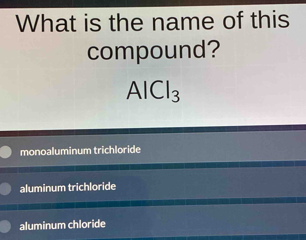 What is the name of this
compound?
AlCl_3
monoaluminum trichloride
aluminum trichloride
aluminum chloride