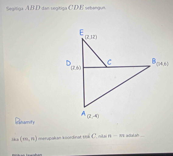 Segitiga ABD dan segitiga CDE sebangun.
dahamify
Jika (m,n) merupakan koordinat titik C, nilai n-m adalah ....
Piliban Jawaban