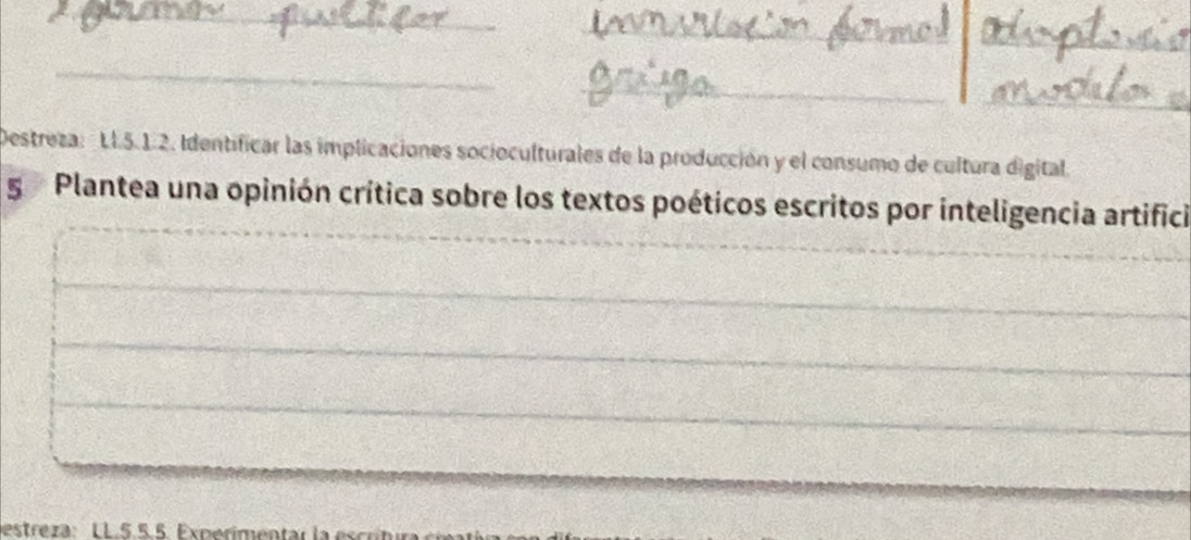 Destreza: LI.5.1.2. Identificar las implicaciones socioculturales de la producción y el consumo de cultura digital. 
5 Plantea una opinión crítica sobre los textos poéticos escritos por inteligencia artifici 
_ 
_ 
_